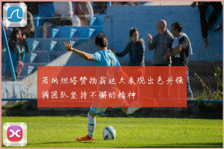 若纳坦塔赞扬翁达夫表现出色并强调团队坚持不懈的精神