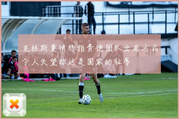 克林斯曼愤怒指责德国队出局方式令人失望称这是国家的耻辱
