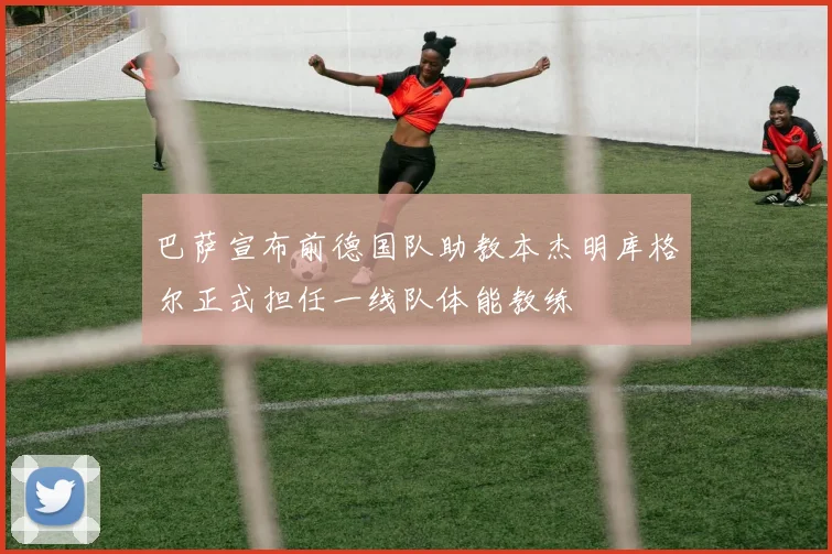 巴萨宣布前德国队助教本杰明库格尔正式担任一线队体能教练