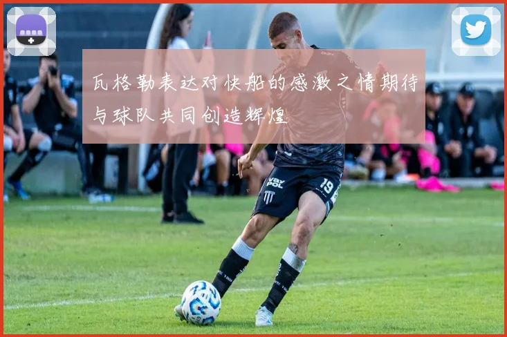 瓦格勒表达对快船的感激之情期待与球队共同创造辉煌