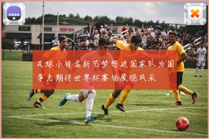 足球小将孟新艺梦想进国家队为国争光期待世界杯赛场展现风采