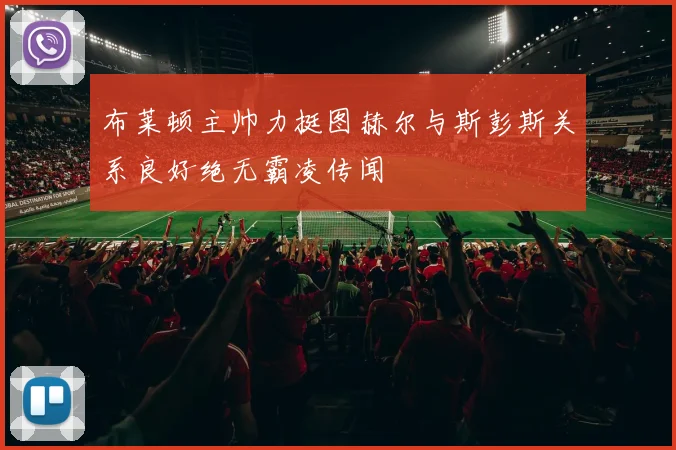 布莱顿主帅力挺图赫尔与斯彭斯关系良好绝无霸凌传闻