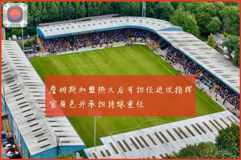 詹姆斯加盟热火后可担任进攻指挥官角色并承担持球重任