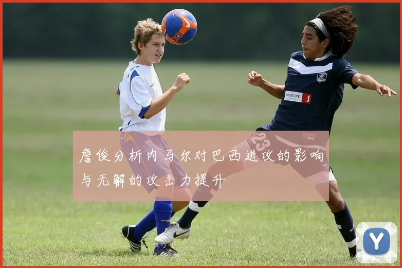 詹俊分析内马尔对巴西进攻的影响与无解的攻击力提升