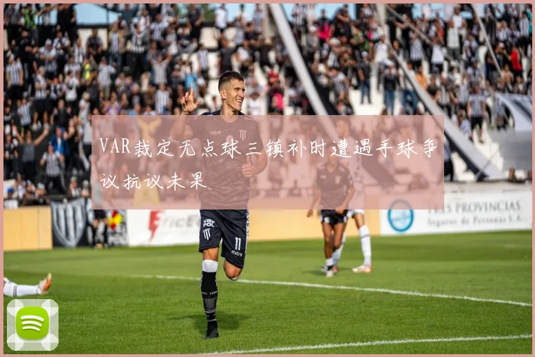 VAR裁定无点球三镇补时遭遇手球争议抗议未果