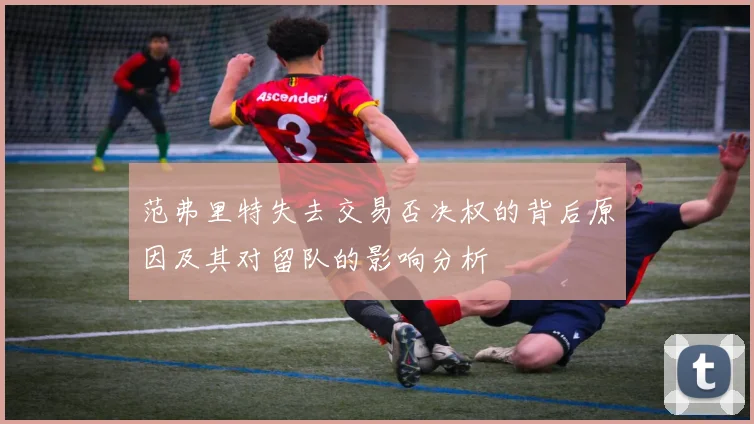 范弗里特失去交易否决权的背后原因及其对留队的影响分析