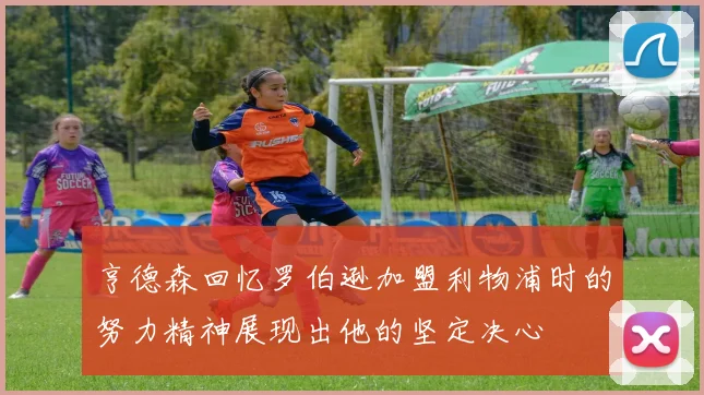 亨德森回忆罗伯逊加盟利物浦时的努力精神展现出他的坚定决心