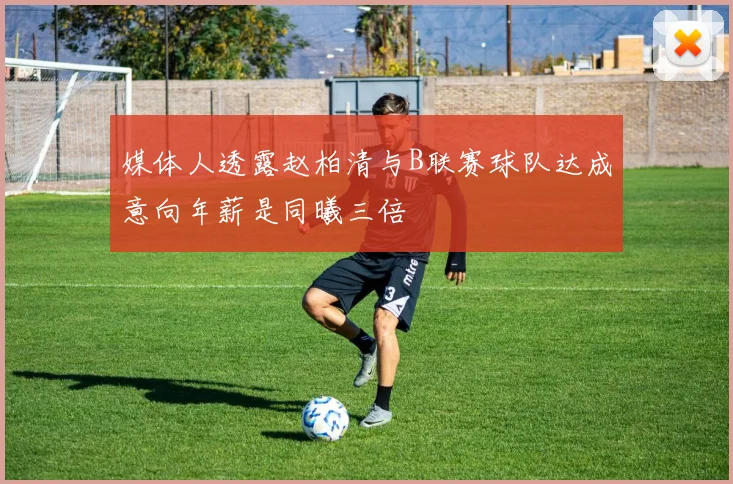 媒体人透露赵柏清与B联赛球队达成意向年薪是同曦三倍